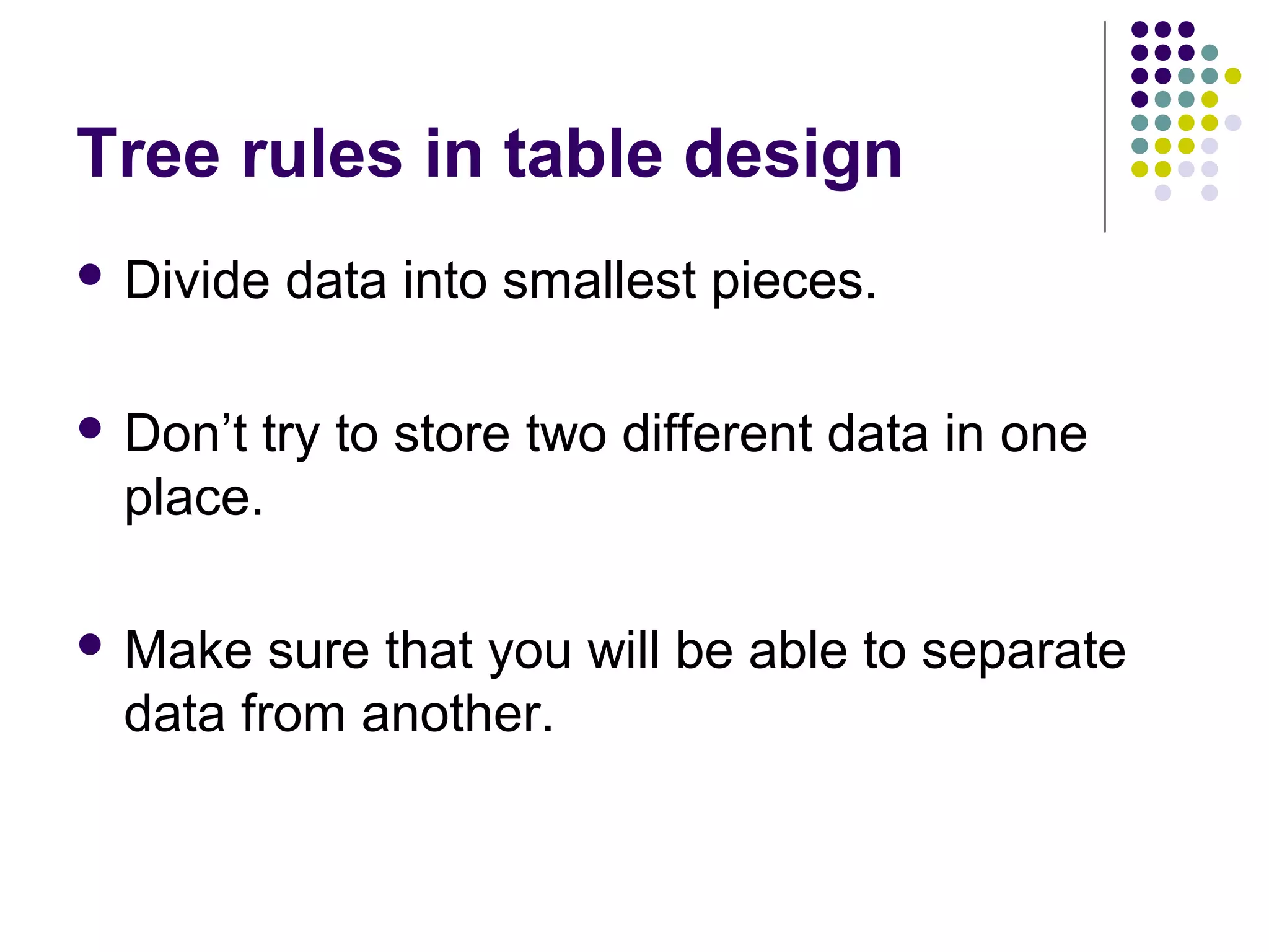 Tree rules in table design
 Divide data into smallest pieces.
 Don’t try to store two different data in one
place.
 Make sure that you will be able to separate
data from another.
 