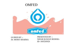 OMFED
PRESENTED BY :-
NIHAR RANJAN BEHERA
ID- 1805205028
GUIDED BY :-
Dr. MOHIT SHARMA
 
