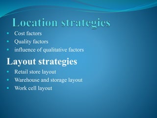  Cost factors
 Quality factors
 influence of qualitative factors
Layout strategies
 Retail store layout
 Warehouse and storage layout
 Work cell layout
 