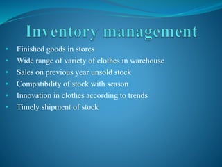 • Finished goods in stores
• Wide range of variety of clothes in warehouse
• Sales on previous year unsold stock
• Compatibility of stock with season
• Innovation in clothes according to trends
• Timely shipment of stock
 
