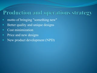  motto of bringing "something new"
 Better quality and unique designs
 Cost minimization
 Price and new designs
 New product development (NPD)
 