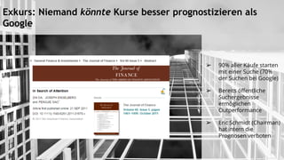 Exkurs: Niemand könnte Kurse besser prognostizieren als
Google
➢ 90% aller Käufe starten
mit einer Suche (70%
der Suchen bei Google)
➢ Bereits öffentliche
Suchergebnisse
ermöglichen
Outperformance
➢ Eric Schmidt (Chairman)
hat intern die
Prognosen verboten
 