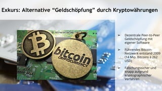 Exkurs: Alternative “Geldschöpfung” durch Kryptowährungen
➢ Dezentrale Peer-to-Peer
Geldschöpfung mit
eigener Software
➢ Führendes Bitcoin-
Netzwerk entstand 2009
(14 Mio. Bitcoins à 262
USD)
➢ Fälschungssicher und
knapp aufgrund
kryptographischer
Verfahren
 