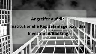 Angreifer auf die
Institutionelle Kapitalanlage bzw. das
Investment Banking
 