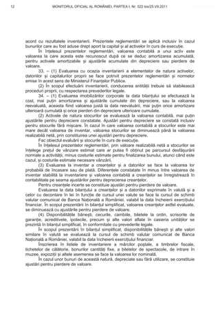 12                  MONITORUL OFICIAL AL ROMÂNIEI, PARTEA I, Nr. 522 bis/25.VII.2011             www.CodFiscal.net




     acord cu rezultatele inventarierii. Prezentele reglement ri se aplic inclusiv în cazul
     bunurilor care au fost aduse drept aport la capital i al activelor în curs de execu ie.
             În în elesul prezentelor reglement ri, valoarea contabil a unui activ este
     valoarea la care acesta este recunoscut dup ce se deduc amortizarea acumulat ,
     pentru activele amortizabile i ajust rile acumulate din depreciere sau pierdere de
     valoare.
             33. – (1) Evaluarea cu ocazia inventarierii a elementelor de natura activelor,
     datoriilor i capitalurilor proprii se face potrivit prezentelor reglement ri i normelor
     emise în acest sens de Ministerul Finan elor Publice.
             (2) În scopul efectu rii inventarierii, conducerea entit ii trebuie s stabileasc
     proceduri proprii, cu respectarea prevederilor legale.
             34. – (1) Evaluarea imobiliz rilor corporale la data bilan ului se efectueaz la
     cost, mai pu in amortizarea i ajust rile cumulate din depreciere, sau la valoarea
     reevaluat , aceasta fiind valoarea just la data reevalu rii, mai pu in orice amortizare
     ulterioar cumulat i orice pierderi din depreciere ulterioare cumulate.
             (2) Activele de natura stocurilor se evalueaz la valoarea contabil , mai pu in
     ajust rile pentru depreciere constatate. Ajust ri pentru depreciere se constat inclusiv
     pentru stocurile f r mi care. În cazul în care valoarea contabil a stocurilor este mai
     mare decât valoarea de inventar, valoarea stocurilor se diminueaz pân la valoarea
     realizabil net , prin constituirea unei ajust ri pentru depreciere.
             Fac obiectul evalu rii i stocurile în curs de execu ie.
             În în elesul prezentelor reglement ri, prin valoare realizabil net a stocurilor se
     în elege pre ul de vânzare estimat care ar putea fi ob inut pe parcursul desf ur rii
     normale a activit ii, minus costurile estimate pentru finalizarea bunului, atunci când este
     cazul, i costurile estimate necesare vânz rii.
             (3) Evaluarea la inventar a crean elor i a datoriilor se face la valoarea lor
     probabil de încasare sau de plat . Diferen ele constatate în minus între valoarea de
     inventar stabilit la inventariere i valoarea contabil a crean elor se înregistreaz în
     contabilitate pe seama ajust rilor pentru deprecierea crean elor.
             Pentru crean ele incerte se constituie ajust ri pentru pierdere de valoare.
             Evaluarea la data bilan ului a crean elor i a datoriilor exprimate în valut        i a
     celor cu decontare în lei în func ie de cursul unei valute se face la cursul de schimb
     valutar comunicat de Banca Na ional a României, valabil la data încheierii exerci iului
     financiar. În scopul prezent rii în bilan ul simplificat, valoarea crean elor astfel evaluate,
     se diminueaz cu ajust rile pentru pierdere de valoare.
             (4) Disponibilit ile b ne ti, cecurile, cambiile, biletele la ordin, scrisorile de
     garan ie, acreditivele, ipotecile, precum i alte valori aflate în casieria unit ilor se
     prezint în bilan ul simplificat, în conformitate cu prevederile legale.
             În scopul prezent rii în bilan ul simplificat, disponibilit ile b ne ti i alte valori
     similare în valut se evalueaz la cursul de schimb valutar comunicat de Banca
     Na ional a României, valabil la data încheierii exerci iului financiar.
             Înscrierea în listele de inventariere a m rcilor po tale, a timbrelor fiscale,
     tichetelor de c l torie, bonurilor cantit i fixe, a biletelor de spectacole, de intrare în
     muzee, expozi ii i altele asemenea se face la valoarea lor nominal .
             În cazul unor bunuri de aceast natur , depreciate sau f r utilizare, se constituie
     ajust ri pentru pierdere de valoare.



                                                                                                 9
 