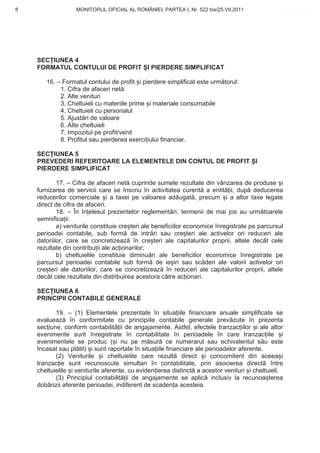 8                 MONITORUL OFICIAL AL ROMÂNIEI, PARTEA I, Nr. 522 bis/25.VII.2011              www.CodFiscal.net




    SEC IUNEA 4
    FORMATUL CONTULUI DE PROFIT I PIERDERE SIMPLIFICAT

       16. – Formatul contului de profit i pierdere simplificat este urm torul:
            1. Cifra de afaceri net
            2. Alte venituri
            3. Cheltuieli cu materiile prime i materiale consumabile
            4. Cheltuieli cu personalul
            5. Ajust ri de valoare
            6. Alte cheltuieli
            7. Impozitul pe profit/venit
            8. Profitul sau pierderea exerci iului financiar.

    SEC IUNEA 5
    PREVEDERI REFERITOARE LA ELEMENTELE DIN CONTUL DE PROFIT I
    PIERDERE SIMPLIFICAT

            17. – Cifra de afaceri net cuprinde sumele rezultate din vânzarea de produse i
    furnizarea de servicii care se înscriu în activitatea curent a entit ii, dup deducerea
    reducerilor comerciale i a taxei pe valoarea ad ugat , precum i a altor taxe legate
    direct de cifra de afaceri.
            18. – În în elesul prezentelor reglement ri, termenii de mai jos au urm toarele
    semnifica ii:
            a) veniturile constituie cre teri ale beneficiilor economice înregistrate pe parcursul
    perioadei contabile, sub form de intr ri sau cre teri ale activelor ori reduceri ale
    datoriilor, care se concretizeaz în cre teri ale capitalurilor proprii, altele decât cele
    rezultate din contribu ii ale ac ionarilor;
            b) cheltuielile constituie diminu ri ale beneficiilor economice înregistrate pe
    parcursul perioadei contabile sub form de ie iri sau sc deri ale valorii activelor ori
    cre teri ale datoriilor, care se concretizeaz în reduceri ale capitalurilor proprii, altele
    decât cele rezultate din distribuirea acestora c tre ac ionari.

    SEC IUNEA 6
    PRINCIPII CONTABILE GENERALE

           19. – (1) Elementele prezentate în situa iile financiare anuale simplificate se
    evalueaz în conformitate cu principiile contabile generale prev zute în prezenta
    sec iune, conform contabilit ii de angajamente. Astfel, efectele tranzac iilor i ale altor
    evenimente sunt înregistrate în contabilitate în perioadele în care tranzac iile i
    evenimentele se produc ( i nu pe m sur ce numerarul sau echivalentul s u este
    încasat sau pl tit) i sunt raportate în situa iile financiare ale perioadelor aferente.
           (2) Veniturile i cheltuielile care rezult direct i concomitent din aceea i
    tranzac ie sunt recunoscute simultan în contabilitate, prin asocierea direct între
    cheltuielile i veniturile aferente, cu eviden ierea distinct a acestor venituri i cheltuieli.
           (3) Principiul contabilit ii de angajamente se aplic inclusiv la recunoa terea
    dobânzii aferente perioadei, indiferent de scaden a acesteia.



                                                                                                5
 