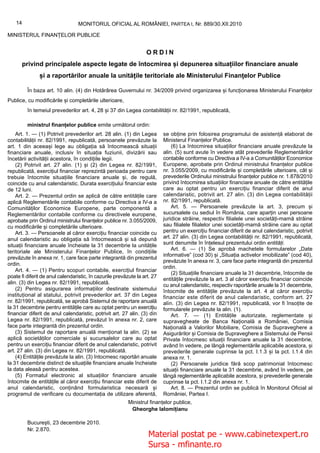 14                            MONITORUL OFICIAL AL ROMÂNIEI, PARTEA I, Nr. 889/30.XII.2010

MINISTERUL FINANȚELOR PUBLICE


                                                                  ORDIN
      privind principalele aspecte legate de întocmirea și depunerea situațiilor financiare anuale
               și a raportărilor anuale la unitățile teritoriale ale Ministerului Finanțelor Publice

         În baza art. 10 alin. (4) din Hotărârea Guvernului nr. 34/2009 privind organizarea și funcționarea Ministerului Finanțelor
Publice, cu modificările și completările ulterioare,
         în temeiul prevederilor art. 4, 28 și 37 din Legea contabilității nr. 82/1991, republicată,

         ministrul finanțelor publice emite următorul ordin:
    Art. 1. — (1) Potrivit prevederilor art. 28 alin. (1) din Legea        se obține prin folosirea programului de asistență elaborat de
contabilității nr. 82/1991, republicată, persoanele prevăzute la           Ministerul Finanțelor Publice.
art. 1 din aceeași lege au obligația să întocmească situații                   (6) La întocmirea situațiilor financiare anuale prevăzute la
financiare anuale, inclusiv în situația fuziunii, divizării sau            alin. (5) sunt avute în vedere atât prevederile Reglementărilor
încetării activității acestora, în condițiile legii.                       contabile conforme cu Directiva a IV-a a Comunităților Economice
    (2) Potrivit art. 27 alin. (1) și (2) din Legea nr. 82/1991,           Europene, aprobate prin Ordinul ministrului finanțelor publice
republicată, exercițiul financiar reprezintă perioada pentru care          nr. 3.055/2009, cu modificările și completările ulterioare, cât și
trebuie întocmite situațiile financiare anuale și, de regulă,              prevederile Ordinului ministrului finanțelor publice nr. 1.878/2010
coincide cu anul calendaristic. Durata exercițiului financiar este         privind întocmirea situațiilor financiare anuale de către entitățile
de 12 luni.                                                                care au optat pentru un exercițiu financiar diferit de anul
    Art. 2. — Prezentul ordin se aplică de către entitățile care           calendaristic, potrivit art. 27 alin. (3) din Legea contabilității
aplică Reglementările contabile conforme cu Directiva a IV-a a             nr. 82/1991, republicată.
Comunităților Economice Europene, parte componentă a                           Art. 5. — Persoanele prevăzute la art. 3, precum și
Reglementărilor contabile conforme cu directivele europene,                sucursalele cu sediul în România, care aparțin unei persoane
aprobate prin Ordinul ministrului finanțelor publice nr. 3.055/2009,       juridice străine, respectiv filialele unei societăți-mamă străine
cu modificările și completările ulterioare.                                sau filialele filialelor unei societăți-mamă străine care au optat
    Art. 3. — Persoanele al căror exercițiu financiar coincide cu          pentru un exercițiu financiar diferit de anul calendaristic, potrivit
anul calendaristic au obligația să întocmească și să depună                art. 27 alin. (3) din Legea contabilității nr. 82/1991, republicată,
situații financiare anuale încheiate la 31 decembrie la unitățile          sunt denumite în înțelesul prezentului ordin entități.
                                                                               Art. 6. — (1) Se aprobă machetele formularelor „Date
teritoriale ale Ministerului Finanțelor Publice, în condițiile
                                                                           informative” (cod 30) și „Situația activelor imobilizate” (cod 40),
prevăzute în anexa nr. 1, care face parte integrantă din prezentul
                                                                           prevăzute în anexa nr. 3, care face parte integrantă din prezentul
ordin.
                                                                           ordin.
    Art. 4. — (1) Pentru scopuri contabile, exercițiul financiar
                                                                               (2) Situațiile financiare anuale la 31 decembrie, întocmite de
poate fi diferit de anul calendaristic, în cazurile prevăzute la art. 27
                                                                           entitățile prevăzute la art. 3 al căror exercițiu financiar coincide
alin. (3) din Legea nr. 82/1991, republicată.                              cu anul calendaristic, respectiv raportările anuale la 31 decembrie,
    (2) Pentru asigurarea informațiilor destinate sistemului               întocmite de entitățile prevăzute la art. 4 al căror exercițiu
instituțional al statului, potrivit prevederilor art. 37 din Legea         financiar este diferit de anul calendaristic, conform art. 27
nr. 82/1991, republicată, se aprobă Sistemul de raportare anuală           alin. (3) din Legea nr. 82/1991, republicată, vor fi însoțite de
la 31 decembrie pentru entitățile care au optat pentru un exercițiu        formularele prevăzute la alin. (1).
financiar diferit de anul calendaristic, potrivit art. 27 alin. (3) din        Art. 7. — (1) Entitățile autorizate, reglementate și
Legea nr. 82/1991, republicată, prevăzut în anexa nr. 2, care              supravegheate de Banca Națională a României, Comisia
face parte integrantă din prezentul ordin.                                 Națională a Valorilor Mobiliare, Comisia de Supraveghere a
    (3) Sistemul de raportare anuală menționat la alin. (2) se             Asigurărilor și Comisia de Supraveghere a Sistemului de Pensii
aplică societăților comerciale și sucursalelor care au optat               Private întocmesc situații financiare anuale la 31 decembrie,
pentru un exercițiu financiar diferit de anul calendaristic, potrivit      având în vedere, pe lângă reglementările aplicabile acestora, și
art. 27 alin. (3) din Legea nr. 82/1991, republicată.                      prevederile generale cuprinse la pct. I.1.3 și la pct. I.1.4 din
    (4) Entitățile prevăzute la alin. (3) întocmesc raportări anuale       anexa nr. 1.
la 31 decembrie distinct de situațiile financiare anuale încheiate             (2) Persoanele juridice fără scop patrimonial întocmesc
la data aleasă pentru acestea.                                             situații financiare anuale la 31 decembrie, având în vedere, pe
    (5) Formatul electronic al situațiilor financiare anuale               lângă reglementările aplicabile acestora, și prevederile generale
întocmite de entitățile al căror exercițiu financiar este diferit de       cuprinse la pct. I.1.2 din anexa nr. 1.
anul calendaristic, conținând formularistica necesară și                       Art. 8. — Prezentul ordin se publică în Monitorul Oficial al
programul de verificare cu documentația de utilizare aferentă,             României, Partea I.
                                                          Ministrul finanțelor publice,
                                                           Gheorghe Ialomițianu

         București, 23 decembrie 2010.
         Nr. 2.870.
                                                                   Material postat pe - www.cabinetexpert.ro
                                                                   Sursa - mfinante.ro
 