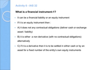 Scope within IAS 32- 2
 The standard applies to contracts to buy or sell non financial
instruments which can be settled i...