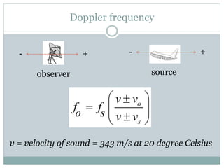 Doppler frequency
+- - +
observer source
v = velocity of sound = 343 m/s at 20 degree Celsius
 