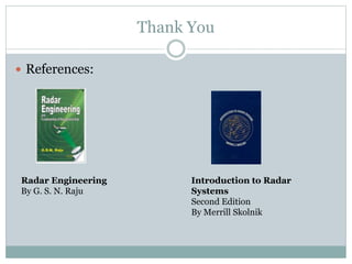 Thank You
 References:
Radar Engineering
By G. S. N. Raju
Introduction to Radar
Systems
Second Edition
By Merrill Skolnik
 