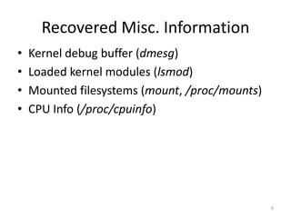Recovered Misc. Information
•   Kernel debug buffer (dmesg)
•   Loaded kernel modules (lsmod)
•   Mounted filesystems (mount, /proc/mounts)
•   CPU Info (/proc/cpuinfo)




                                                6
 