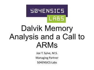 Dalvik Memory
Analysis and a Call to
ARMs
Joe T. Sylve, M.S.

Managing Partner
504ENSICS Labs

 