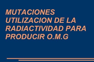 MUTACIONES UTILIZACION DE LA RADIACTIVIDAD PARA PRODUCIR O.M.G 