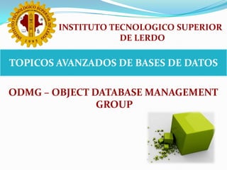 INSTITUTO TECNOLOGICO SUPERIOR  DE LERDO TOPICOS AVANZADOS DE BASES DE DATOS ODMG – OBJECT DATABASE MANAGEMENT GROUP 