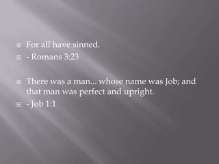 For all have sinned.- Romans 3:23There was a man... whose name was Job; and that man was perfect and upright.- Job 1:1