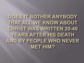 Does it bother anybody that all we know about Christ was written 20-40 years after his death and by people who never met him?