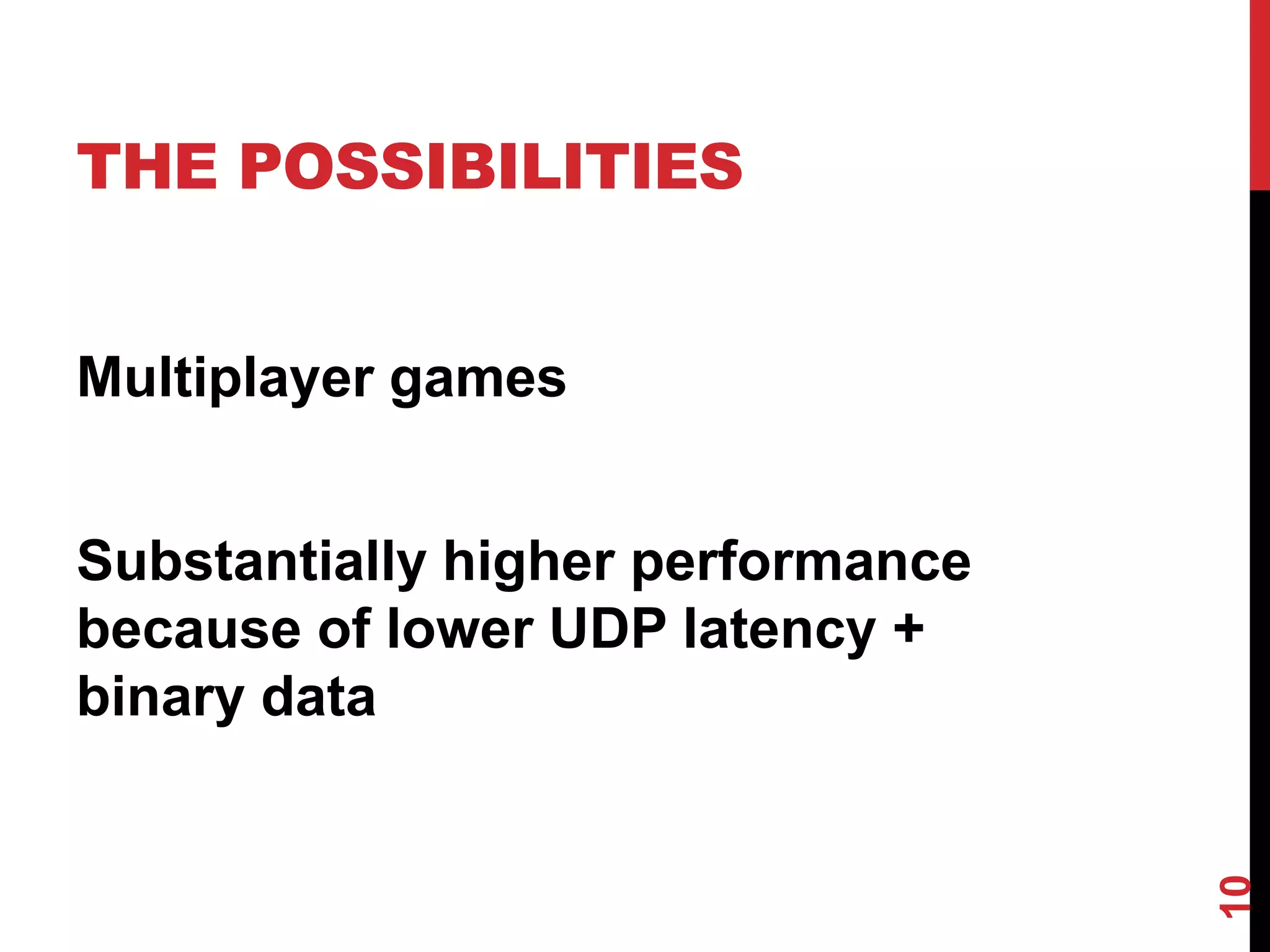 THE POSSIBILITIES


Multiplayer games


Substantially higher performance
because of lower UDP latency +
binary data




                                   10
 