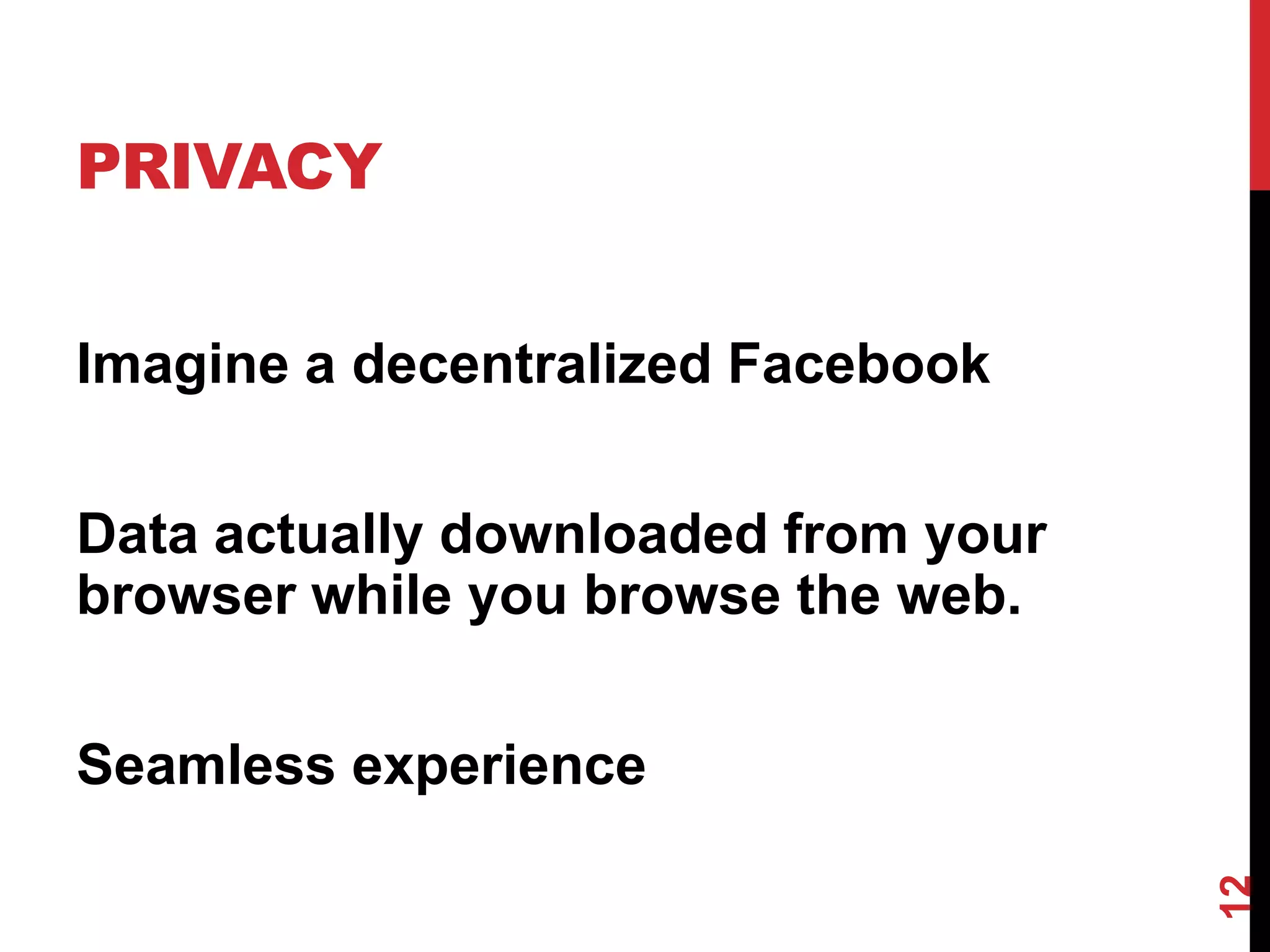 PRIVACY


Imagine a decentralized Facebook


Data actually downloaded from your
browser while you browse the web.


Seamless experience




                                     12
 