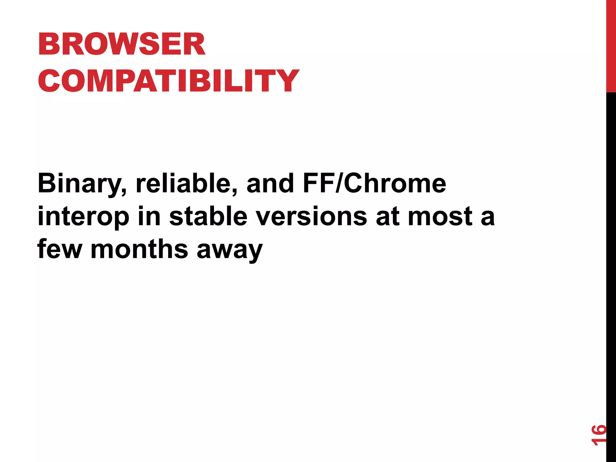 BROWSER
COMPATIBILITY


Binary, reliable, and FF/Chrome
interop in stable versions at most a
few months away




                                       16
 