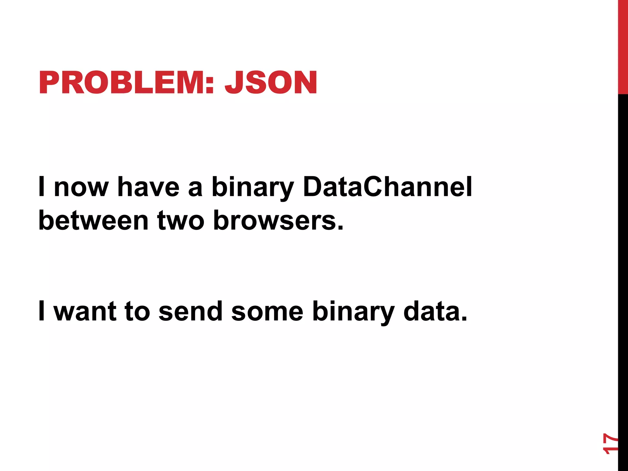 PROBLEM: JSON


I now have a binary DataChannel
between two browsers.


I want to send some binary data.




                                   17
 