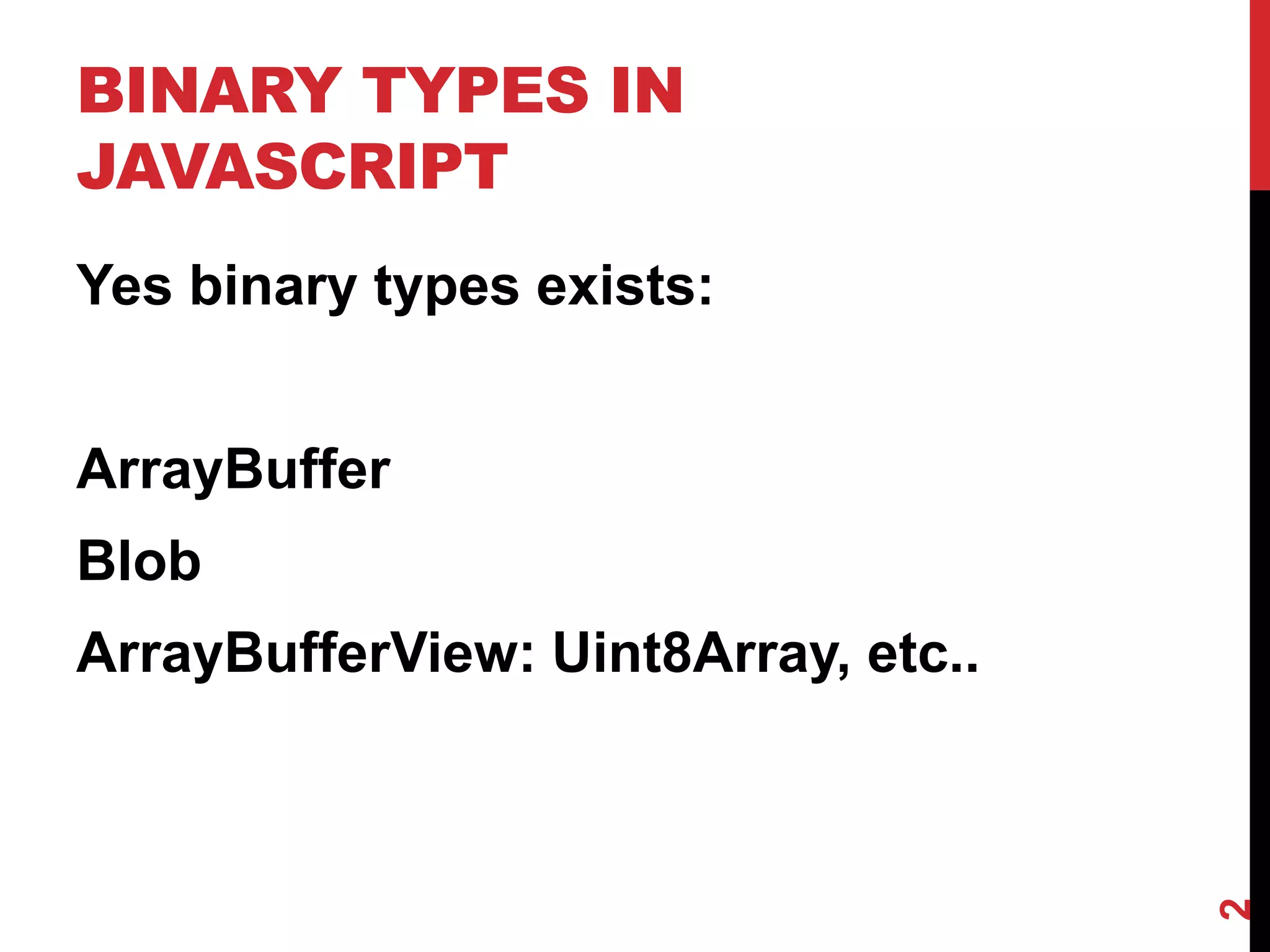 BINARY TYPES IN
JAVASCRIPT
Yes binary types exists:


ArrayBuffer
Blob
ArrayBufferView: Uint8Array, etc..




                                     2
 