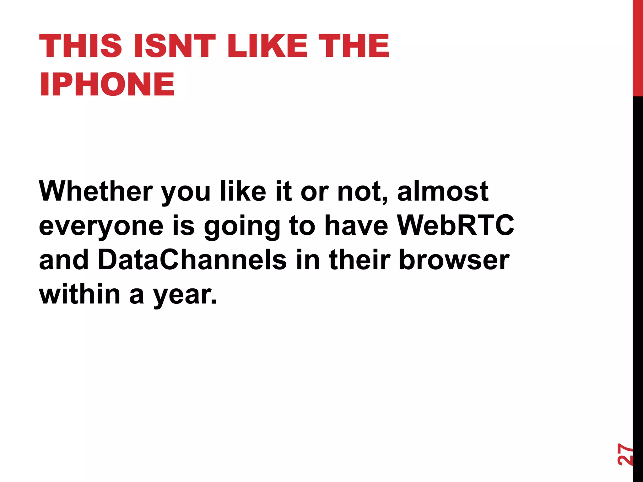 THIS ISNT LIKE THE
IPHONE


Whether you like it or not, almost
everyone is going to have WebRTC
and DataChannels in their browser
within a year.




                                     27
 