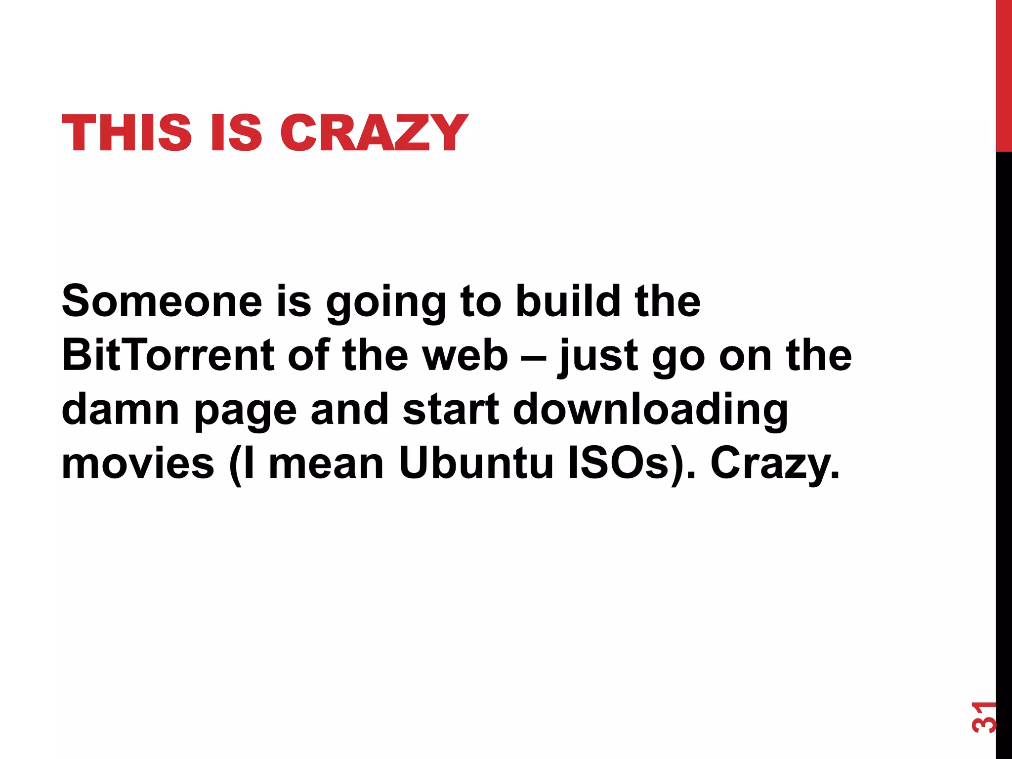 THIS IS CRAZY


Someone is going to build the
BitTorrent of the web – just go on the
damn page and start downloading
movies (I mean Ubuntu ISOs). Crazy.




                                         31
 