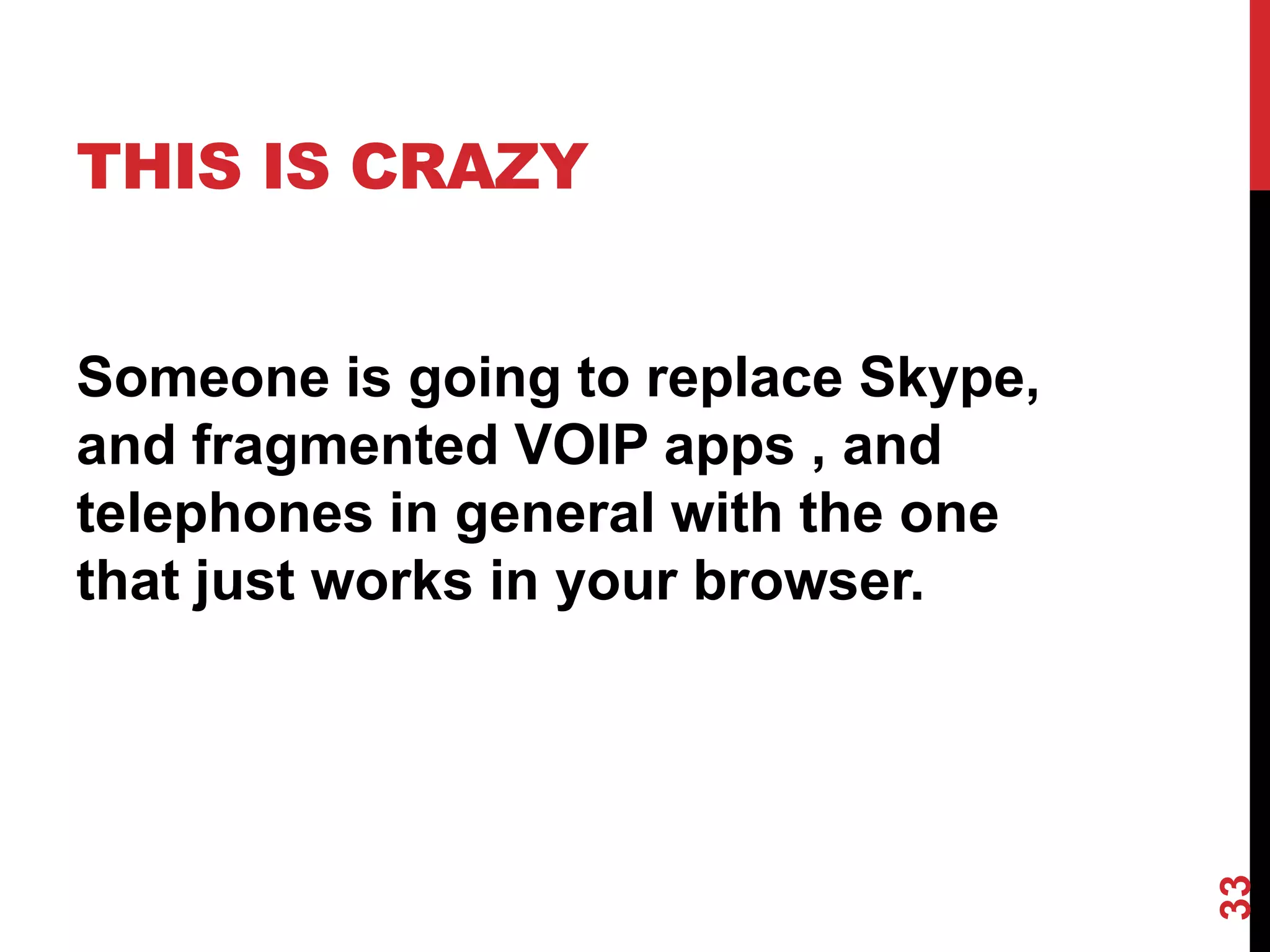 THIS IS CRAZY


Someone is going to replace Skype,
and fragmented VOIP apps , and
telephones in general with the one
that just works in your browser.




                                     33
 