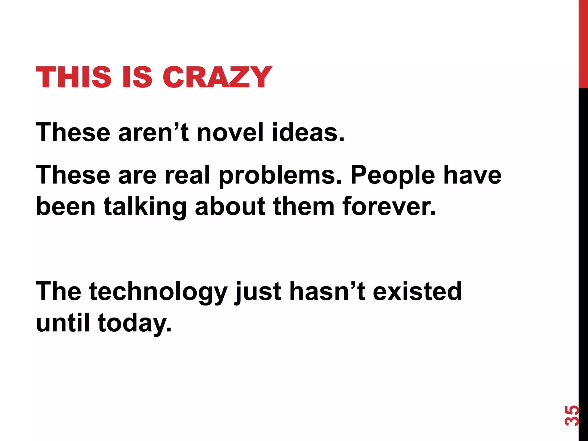 THIS IS CRAZY
These aren’t novel ideas.
These are real problems. People have
been talking about them forever.


The technology just hasn’t existed
until today.




                                       35
 