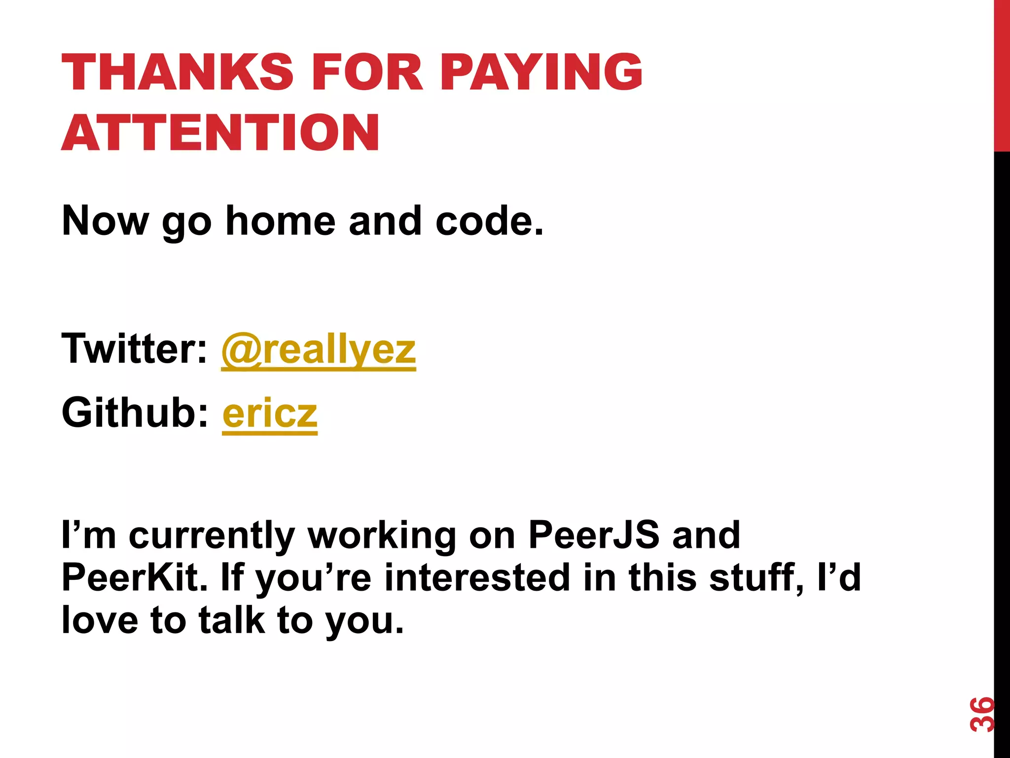 THANKS FOR PAYING
ATTENTION
Now go home and code.


Twitter: @reallyez
Github: ericz

I’m currently working on PeerJS and
PeerKit. If you’re interested in this stuff, I’d
love to talk to you.




                                                   36
 