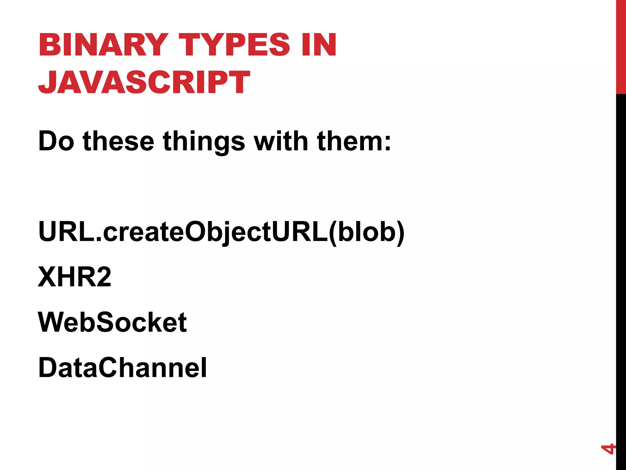 BINARY TYPES IN
JAVASCRIPT
Do these things with them:


URL.createObjectURL(blob)
XHR2
WebSocket
DataChannel




                             4
 