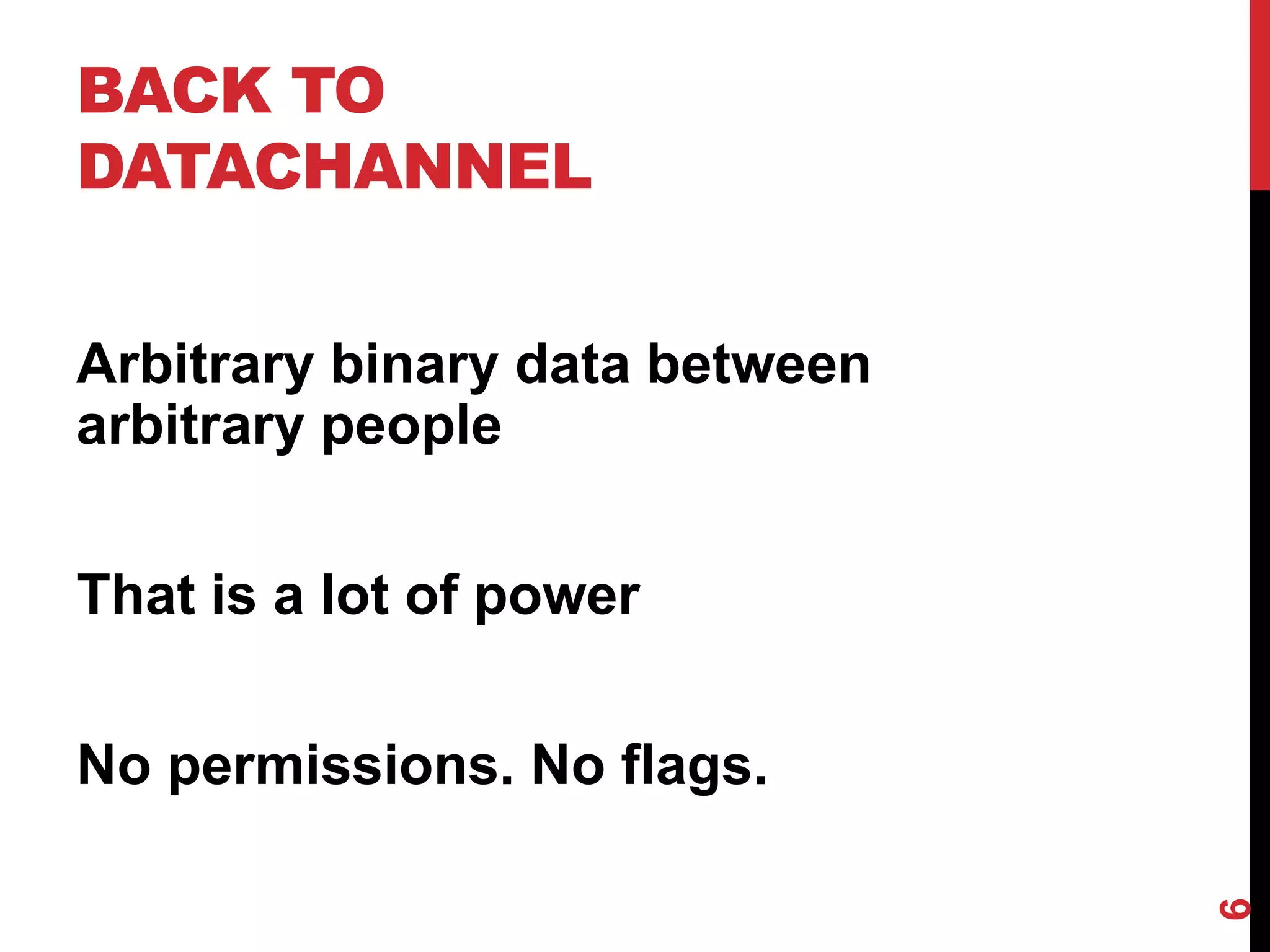 BACK TO
DATACHANNEL


Arbitrary binary data between
arbitrary people


That is a lot of power


No permissions. No flags.




                                6
 