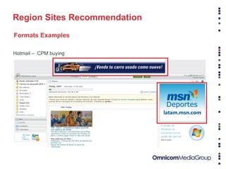 Fuente: comScore Media Metrix (Mayo 2008) Información confidencial - Propiedad de Yahoo! Region Sites Recommendation Hotmail –  CPM buying Formats Examples 