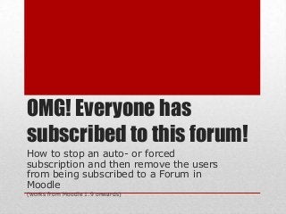 OMG! Everyone has
subscribed to this forum!
How to stop an auto- or forced
subscription and then remove the users
from being subscribed to a Forum in
Moodle
(works from Moodle 1.9 onwards)
 