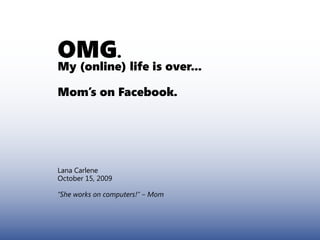 OMG.
My (online) life is over...

Mom’s on Facebook.




Lana Carlene
October 15, 2009

“She works on computers!” – Mom
 