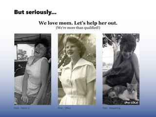 But seriously...
                    We love mom. Let’s help her out.
                           (We’re more than qualified!)




                                                                                (Pre-LOLz)
Flickr: Patrick Q           Flickr: Tjflex2               Flickr: freeparking
 