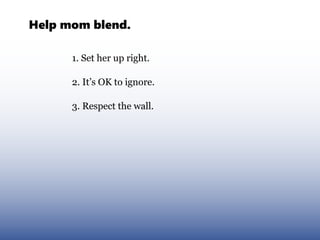 Help mom blend.

      1. Set her up right.

      2. It’s OK to ignore.

      3. Respect the wall.
 