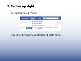 1. Set her up right.

  Set appropriate privacy:




  And show her how to control third-party apps.
 