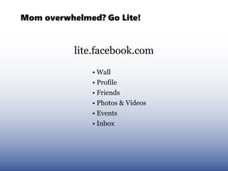 Mom overwhelmed? Go Lite!


           lite.facebook.com

              • Wall
              • Profile
              • Friends
              • Photos & Videos
              • Events
              • Inbox
 
