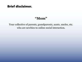 Brief disclaimer.


                         “Mom”
 Your collective of parents, grandparents, aunts, uncles, etc.
        who are newbies to online social interaction.
 
