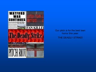 Our pitch is for the best teen
horror this year:
THE DEADLY STRIKE!
 