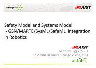 Safety	
  Model	
  and	
  Systems	
  Model	
  
	
  -­‐	
  GSN/MARTE/SysML/SafeML	
  	
  integra;on	
  
in	
  Robo;cs	
  
Geoﬀrey	
  Biggs	
  (AIST)	
  
Toshihiro	
  Okamura(Change	
  Vision,	
  Inc.)	
  
 