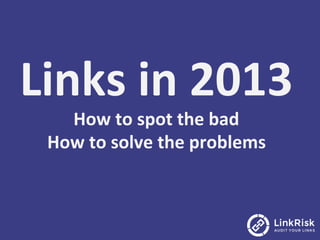 Links	
  in	
  2013	
  
How	
  to	
  spot	
  the	
  bad	
  
How	
  to	
  solve	
  the	
  problems	
  
 