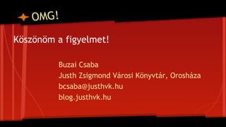 OMG!
Köszönöm a figyelmet!
Buzai Csaba
Justh Zsigmond Városi Könyvtár, Orosháza
bcsaba@justhvk.hu
blog.justhvk.hu
 