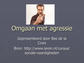 Omgaan met agressie
  Gepresenteerd door Bas de la
              Croix
Bron: http://www.leren.nl/cursus/
      sociale-vaardigheden
 