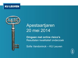 Apestaartjaren
20 mei 2014
Omgaan met online risico’s
Resultaten kwalitatief onderzoek
Sofie Vandoninck – KU Leuven
 