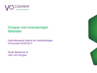 Omgaan met veranderingen
Niftarlake
Inspiratiesessie tijdens de Inspiratiedagen
VO-content 2016-2017
Guido Bastiaans &
John van Dongen
 