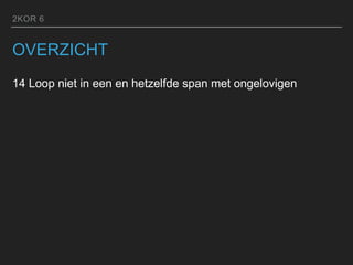 2KOR 6
OVERZICHT
14 Loop niet in een en hetzelfde span met ongelovigen
 