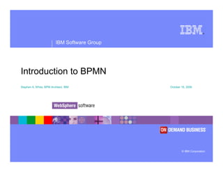 ®
IBM Software Group
© IBM Corporation
Introduction to BPMN
Stephen A. White, BPM Architect, IBM October 16, 2006
 