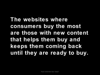 Kad ostanete bez ideje!
The websites where
consumers buy the most
are those with new content
that helps them buy and
keeps them coming back
until they are ready to buy.
 